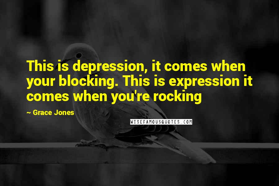 Grace Jones Quotes: This is depression, it comes when your blocking. This is expression it comes when you're rocking