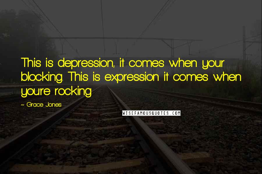 Grace Jones Quotes: This is depression, it comes when your blocking. This is expression it comes when you're rocking