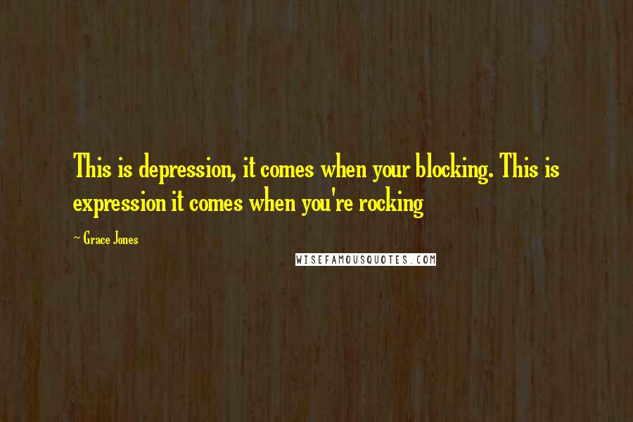 Grace Jones Quotes: This is depression, it comes when your blocking. This is expression it comes when you're rocking