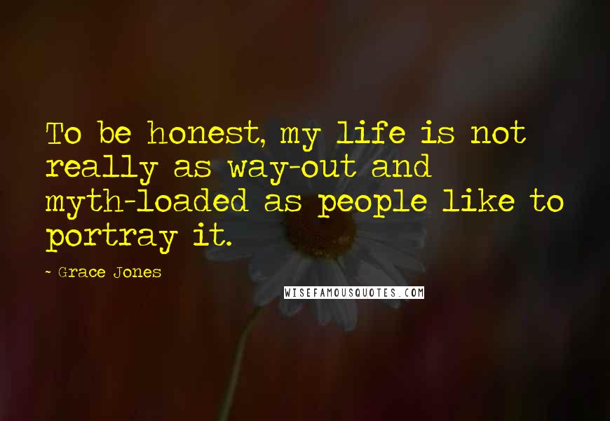 Grace Jones Quotes: To be honest, my life is not really as way-out and myth-loaded as people like to portray it.