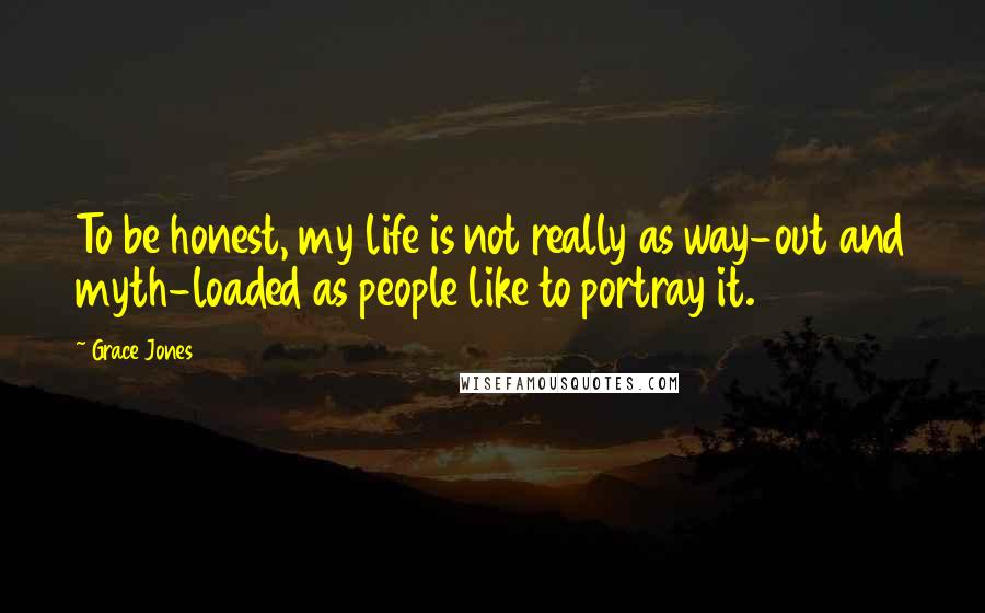 Grace Jones Quotes: To be honest, my life is not really as way-out and myth-loaded as people like to portray it.