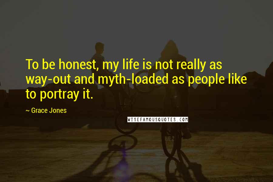 Grace Jones Quotes: To be honest, my life is not really as way-out and myth-loaded as people like to portray it.