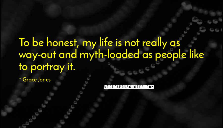 Grace Jones Quotes: To be honest, my life is not really as way-out and myth-loaded as people like to portray it.