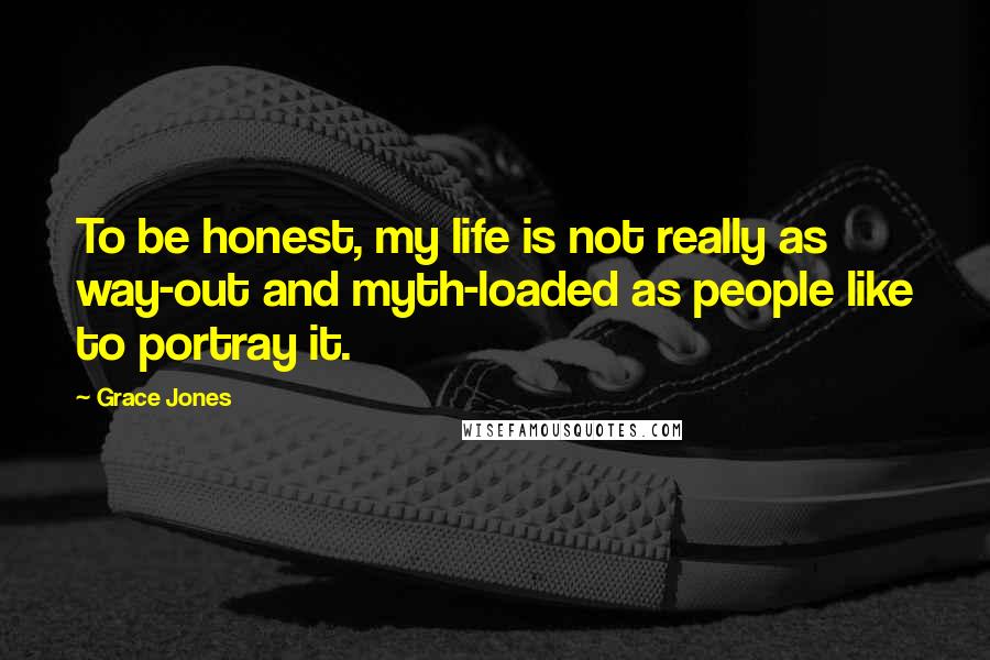 Grace Jones Quotes: To be honest, my life is not really as way-out and myth-loaded as people like to portray it.