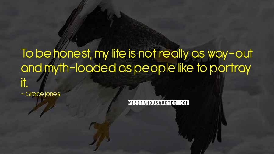 Grace Jones Quotes: To be honest, my life is not really as way-out and myth-loaded as people like to portray it.