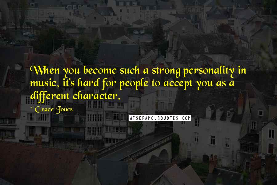 Grace Jones Quotes: When you become such a strong personality in music, it's hard for people to accept you as a different character.