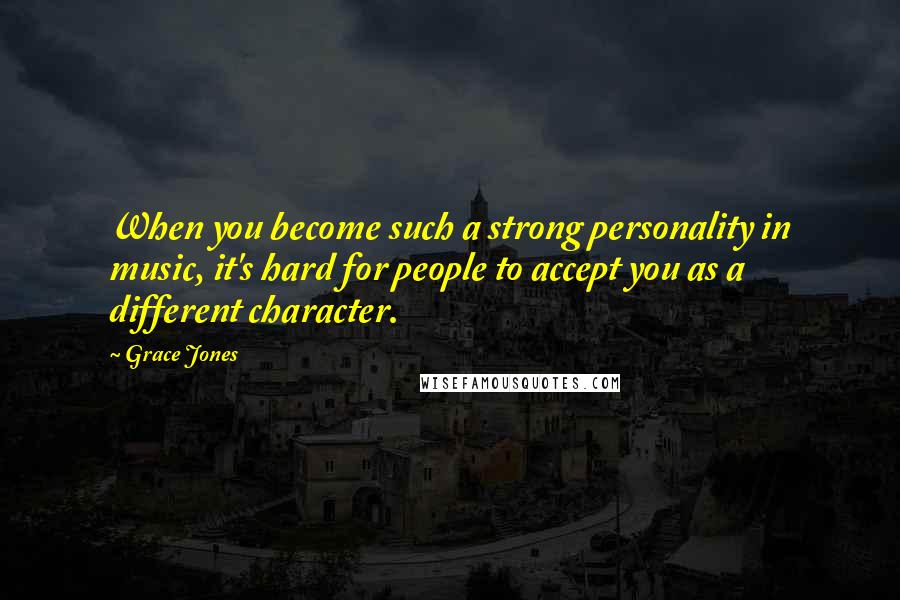 Grace Jones Quotes: When you become such a strong personality in music, it's hard for people to accept you as a different character.
