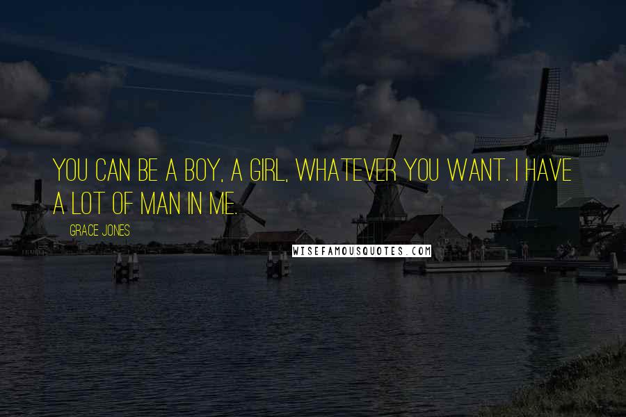 Grace Jones Quotes: You can be a boy, a girl, whatever you want. I have a lot of man in me.