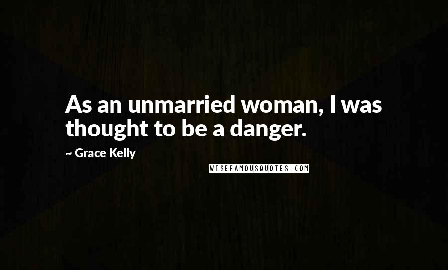 Grace Kelly Quotes: As an unmarried woman, I was thought to be a danger.