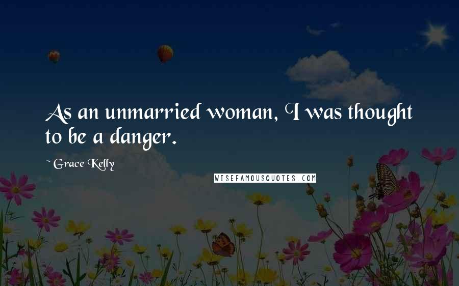 Grace Kelly Quotes: As an unmarried woman, I was thought to be a danger.
