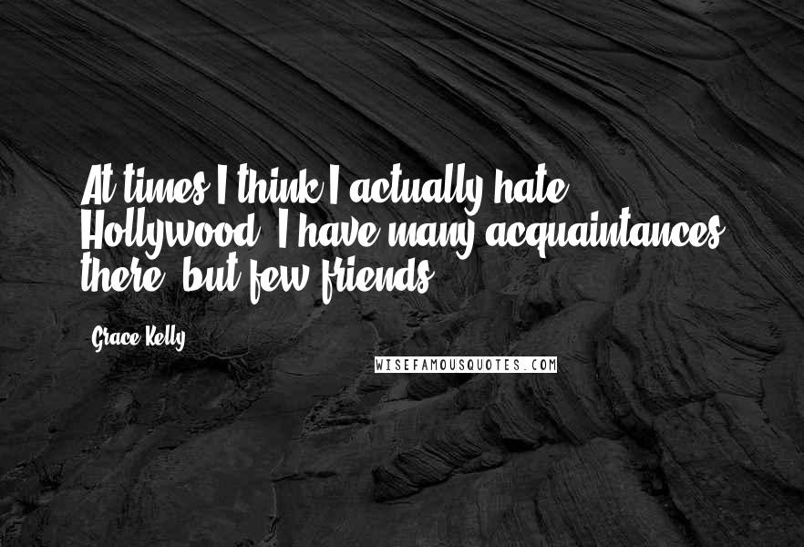 Grace Kelly Quotes: At times I think I actually hate Hollywood. I have many acquaintances there, but few friends ...