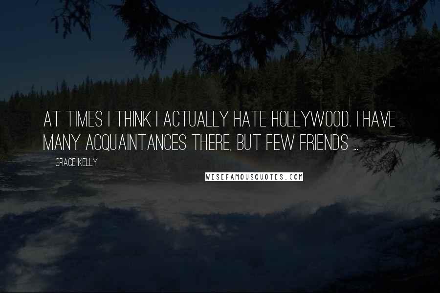 Grace Kelly Quotes: At times I think I actually hate Hollywood. I have many acquaintances there, but few friends ...