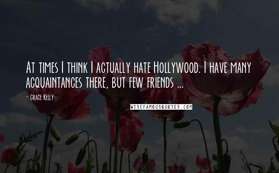 Grace Kelly Quotes: At times I think I actually hate Hollywood. I have many acquaintances there, but few friends ...