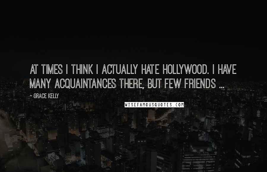 Grace Kelly Quotes: At times I think I actually hate Hollywood. I have many acquaintances there, but few friends ...