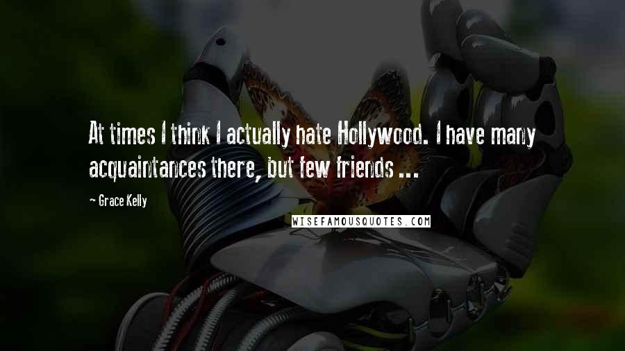 Grace Kelly Quotes: At times I think I actually hate Hollywood. I have many acquaintances there, but few friends ...