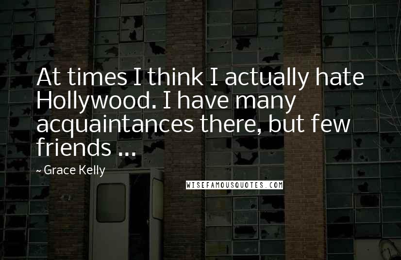 Grace Kelly Quotes: At times I think I actually hate Hollywood. I have many acquaintances there, but few friends ...