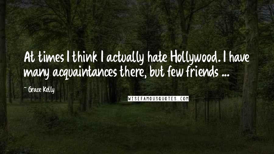 Grace Kelly Quotes: At times I think I actually hate Hollywood. I have many acquaintances there, but few friends ...