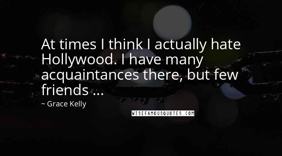 Grace Kelly Quotes: At times I think I actually hate Hollywood. I have many acquaintances there, but few friends ...