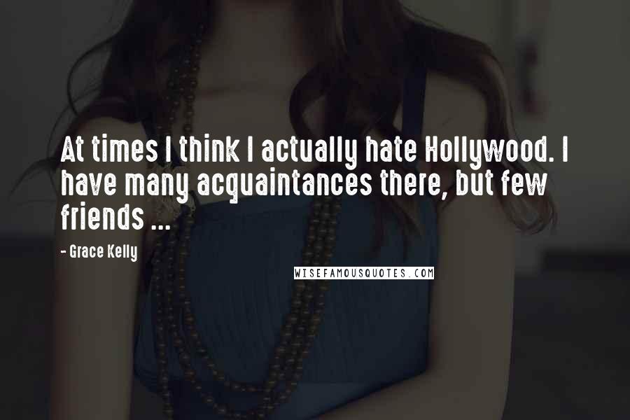 Grace Kelly Quotes: At times I think I actually hate Hollywood. I have many acquaintances there, but few friends ...