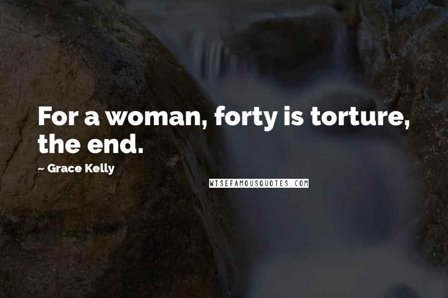 Grace Kelly Quotes: For a woman, forty is torture, the end.