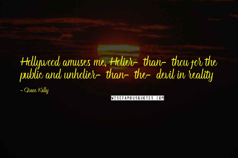 Grace Kelly Quotes: Hollywood amuses me. Holier-than-thou for the public and unholier-than-the-devil in reality