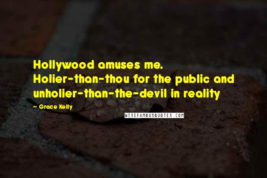 Grace Kelly Quotes: Hollywood amuses me. Holier-than-thou for the public and unholier-than-the-devil in reality