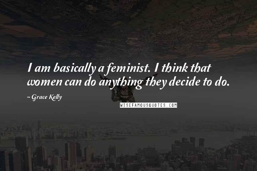 Grace Kelly Quotes: I am basically a feminist. I think that women can do anything they decide to do.