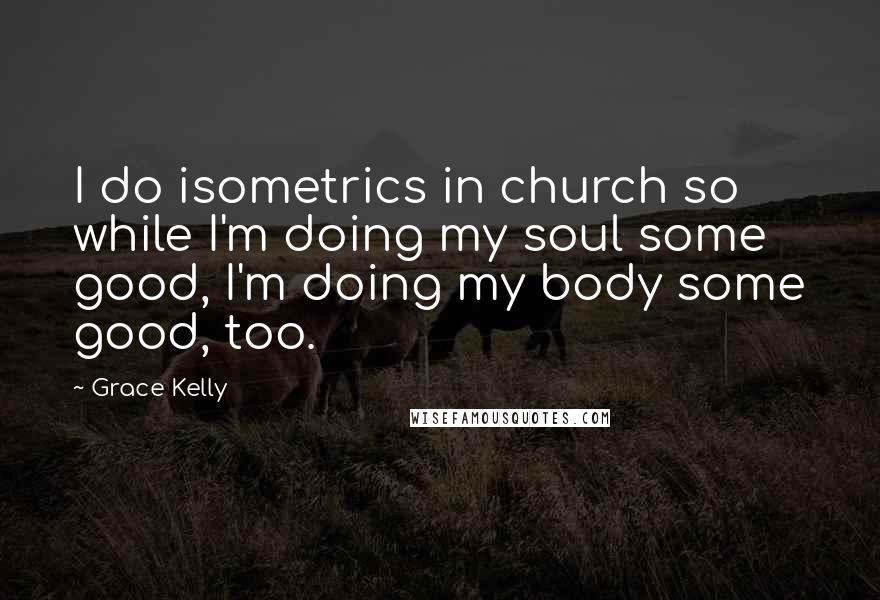 Grace Kelly Quotes: I do isometrics in church so while I'm doing my soul some good, I'm doing my body some good, too.