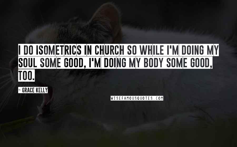 Grace Kelly Quotes: I do isometrics in church so while I'm doing my soul some good, I'm doing my body some good, too.