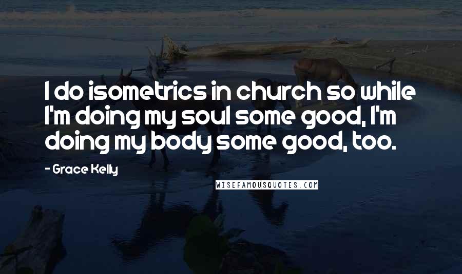 Grace Kelly Quotes: I do isometrics in church so while I'm doing my soul some good, I'm doing my body some good, too.