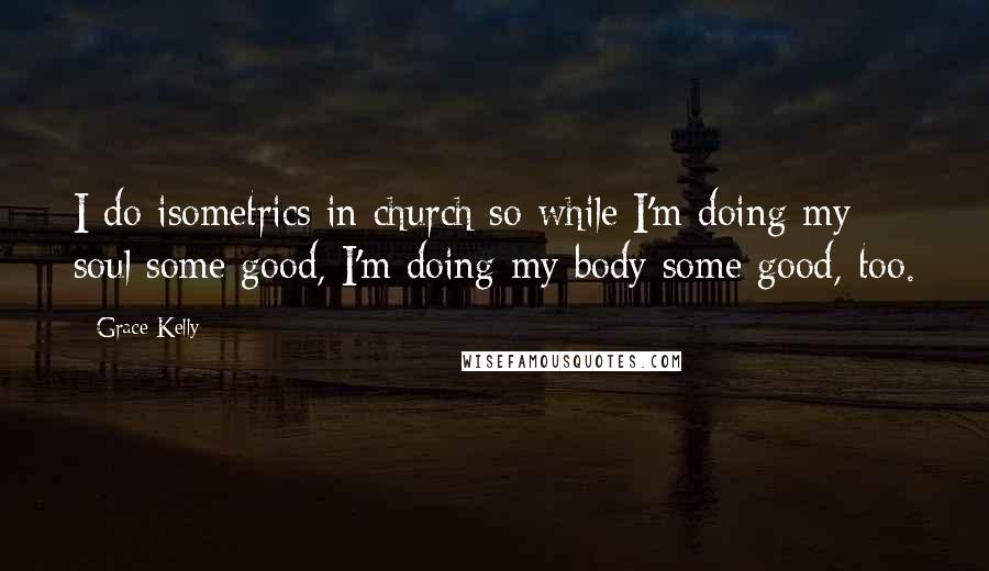 Grace Kelly Quotes: I do isometrics in church so while I'm doing my soul some good, I'm doing my body some good, too.