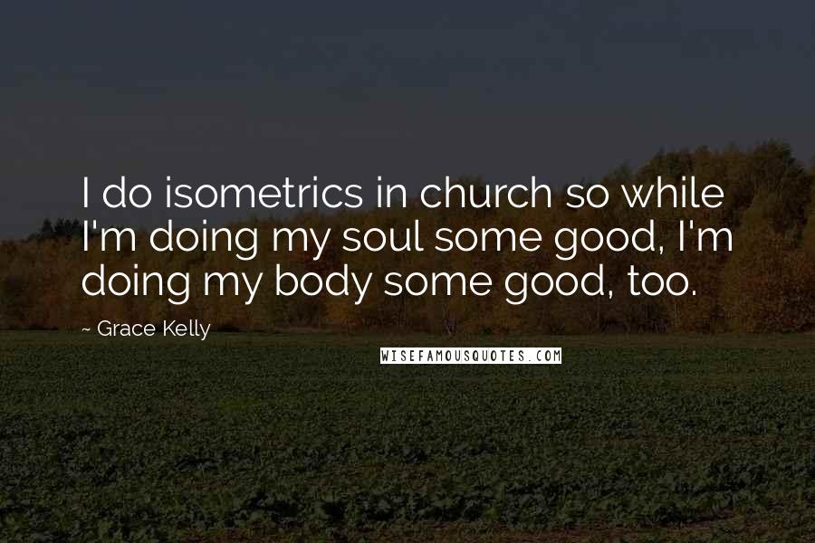 Grace Kelly Quotes: I do isometrics in church so while I'm doing my soul some good, I'm doing my body some good, too.