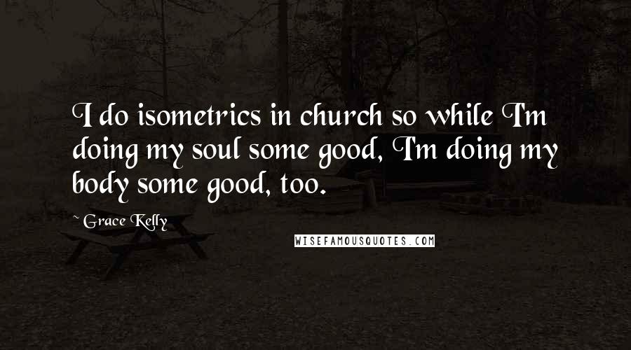 Grace Kelly Quotes: I do isometrics in church so while I'm doing my soul some good, I'm doing my body some good, too.