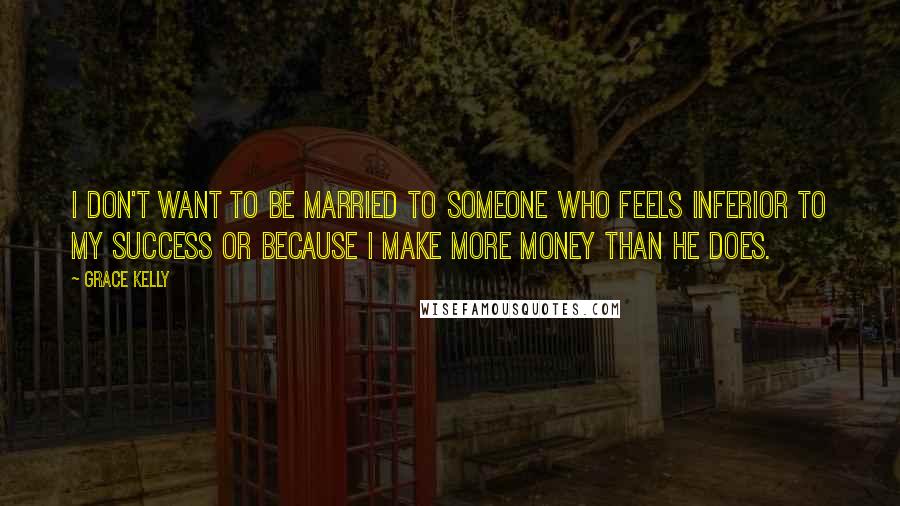Grace Kelly Quotes: I don't want to be married to someone who feels inferior to my success or because I make more money than he does.