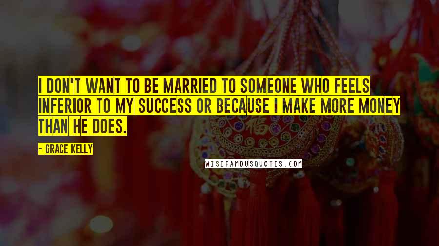 Grace Kelly Quotes: I don't want to be married to someone who feels inferior to my success or because I make more money than he does.