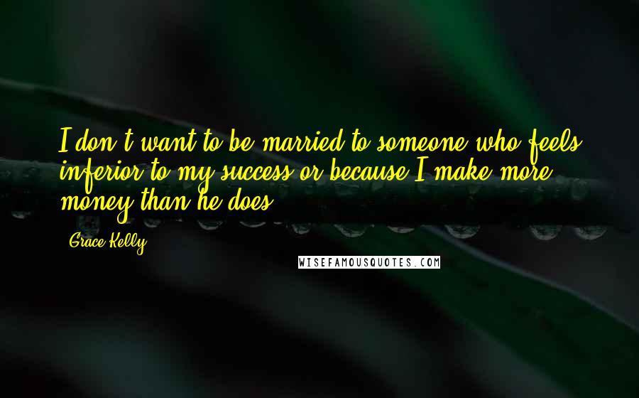 Grace Kelly Quotes: I don't want to be married to someone who feels inferior to my success or because I make more money than he does.