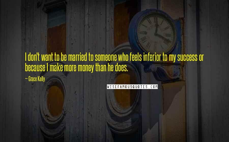 Grace Kelly Quotes: I don't want to be married to someone who feels inferior to my success or because I make more money than he does.