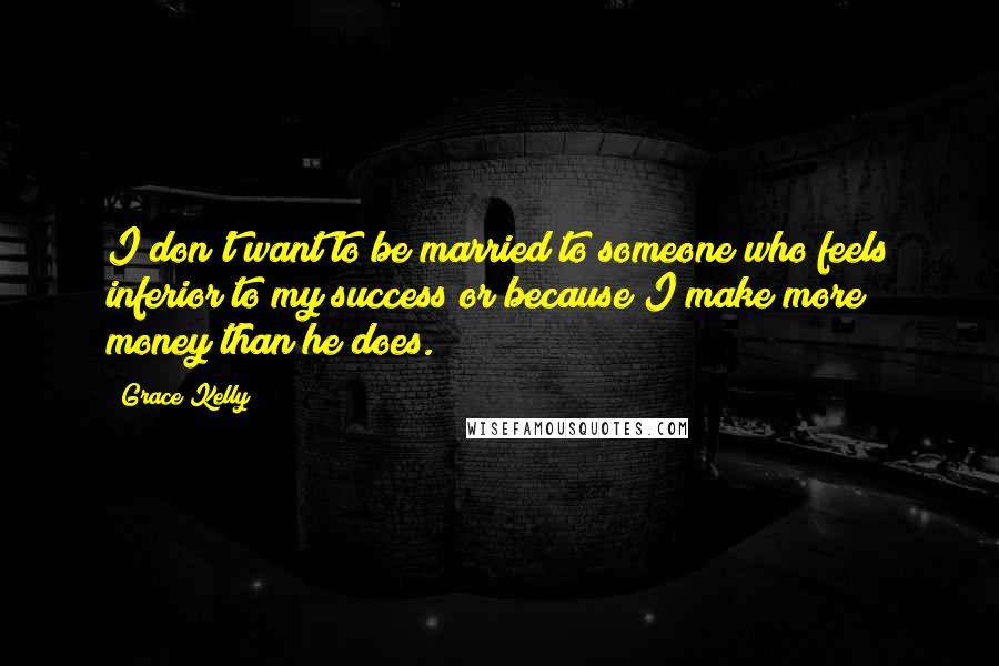 Grace Kelly Quotes: I don't want to be married to someone who feels inferior to my success or because I make more money than he does.