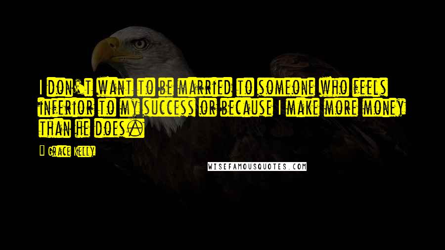 Grace Kelly Quotes: I don't want to be married to someone who feels inferior to my success or because I make more money than he does.