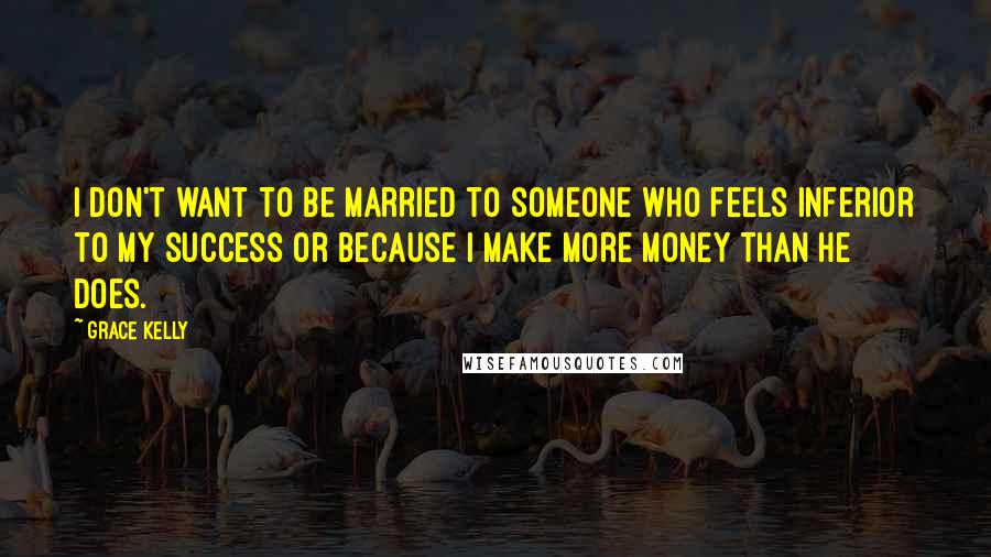 Grace Kelly Quotes: I don't want to be married to someone who feels inferior to my success or because I make more money than he does.