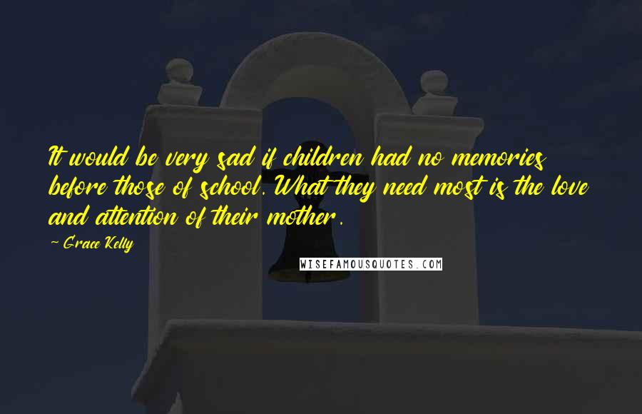 Grace Kelly Quotes: It would be very sad if children had no memories before those of school. What they need most is the love and attention of their mother.