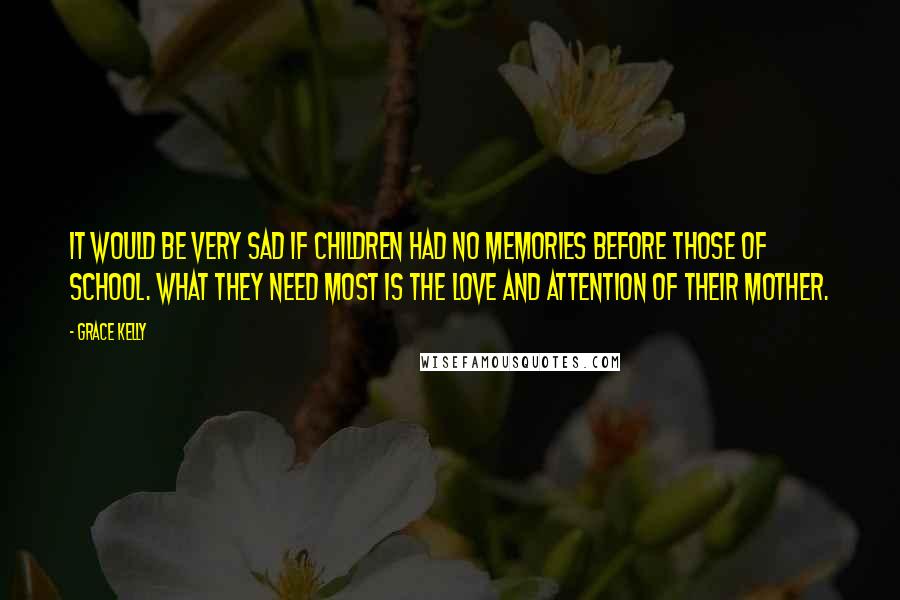 Grace Kelly Quotes: It would be very sad if children had no memories before those of school. What they need most is the love and attention of their mother.