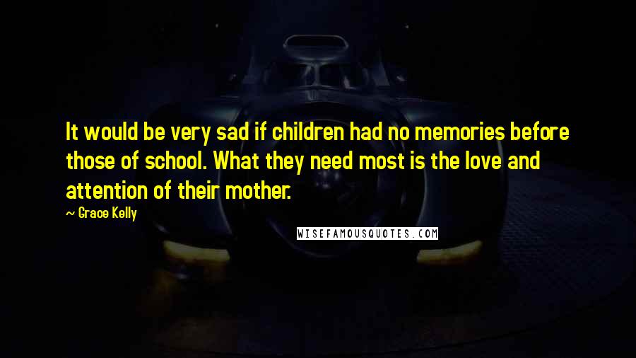 Grace Kelly Quotes: It would be very sad if children had no memories before those of school. What they need most is the love and attention of their mother.