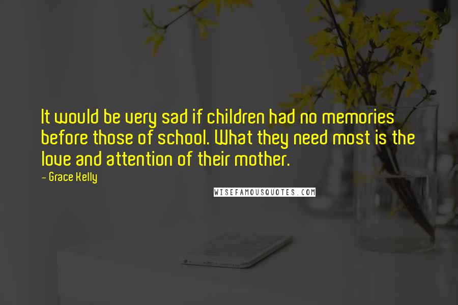 Grace Kelly Quotes: It would be very sad if children had no memories before those of school. What they need most is the love and attention of their mother.