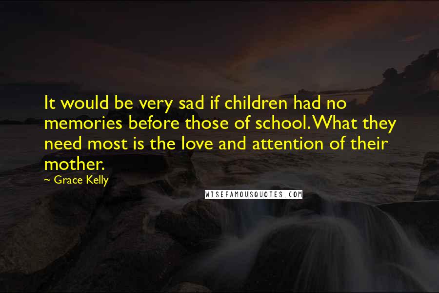 Grace Kelly Quotes: It would be very sad if children had no memories before those of school. What they need most is the love and attention of their mother.