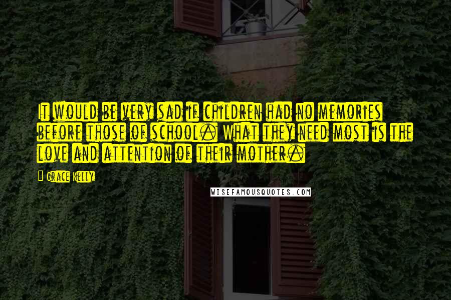 Grace Kelly Quotes: It would be very sad if children had no memories before those of school. What they need most is the love and attention of their mother.