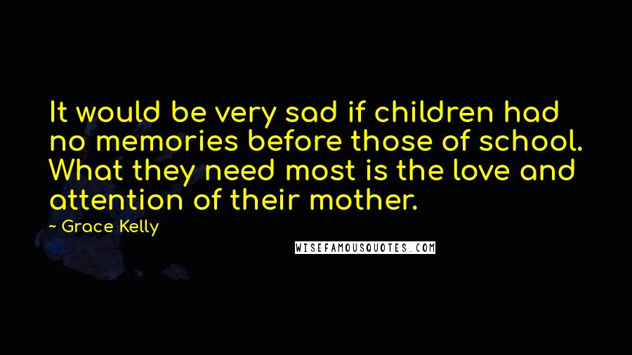 Grace Kelly Quotes: It would be very sad if children had no memories before those of school. What they need most is the love and attention of their mother.