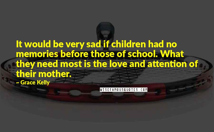 Grace Kelly Quotes: It would be very sad if children had no memories before those of school. What they need most is the love and attention of their mother.