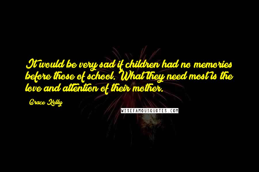 Grace Kelly Quotes: It would be very sad if children had no memories before those of school. What they need most is the love and attention of their mother.