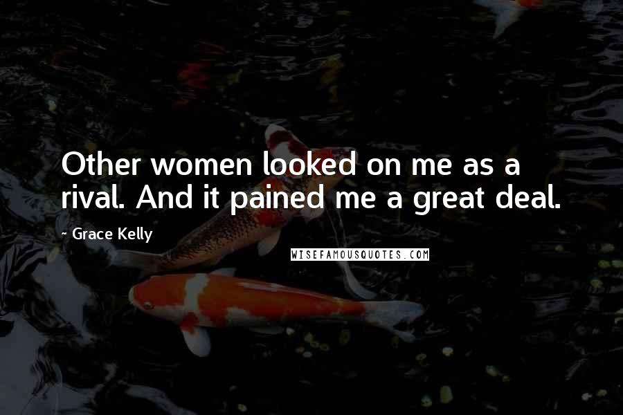 Grace Kelly Quotes: Other women looked on me as a rival. And it pained me a great deal.